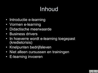 Inhoud Introductie e-learning Vormen e-learning Didactische meerwaarde Business drivers In hoeverre wordt e-learning toegepast (kredietcrisis) Knelpunten bedrijfsleven Niet alleen cursussen en trainingen E-learning invoeren 