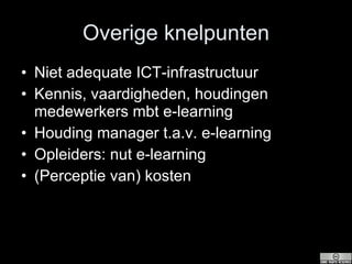 Overige knelpunten Niet adequate ICT-infrastructuur Kennis, vaardigheden, houdingen medewerkers mbt e-learning Houding manager t.a.v. e-learning Opleiders: nut e-learning (Perceptie van) kosten 
