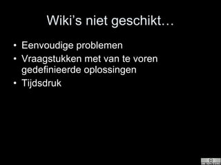 Wiki’s niet geschikt… Eenvoudige problemen Vraagstukken met van te voren gedefinieerde oplossingen Tijdsdruk  
