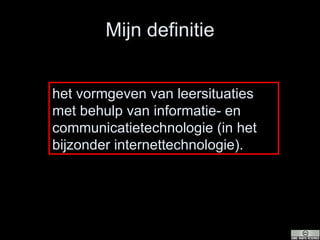Mijn definitie het vormgeven van leersituaties met behulp van informatie- en communicatietechnologie (in het bijzonder internettechnologie). 