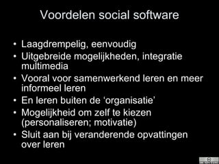 Voordelen social software Laagdrempelig, eenvoudig Uitgebreide mogelijkheden, integratie multimedia Vooral voor samenwerkend leren en meer informeel leren En leren buiten de ‘organisatie’ Mogelijkheid om zelf te kiezen (personaliseren; motivatie) Sluit aan bij veranderende opvattingen over leren 