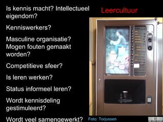 Foto :  Torjussen Leercultuur Is kennis macht? Intellectueel eigendom? Kenniswerkers? Masculine organisatie?  Mogen fouten gemaakt worden? Competitieve sfeer? Is leren werken? Status informeel leren? Wordt kennisdeling gestimuleerd? Wordt veel samengewerkt? 