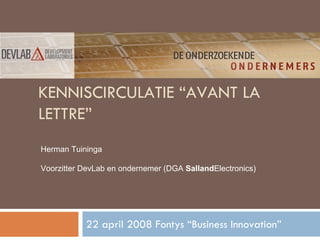 KENNISCIRCULATIE “AVANT LA
LETTRE”
Herman Tuininga

Voorzitter DevLab en ondernemer (DGA SallandElectronics)




           22 april 2008 Fontys “Business Innovation”
 