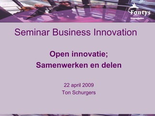 Seminar Business Innovation

       Open innovatie;
    Samenwerken en delen

           22 april 2009
          Ton Schurgers
 