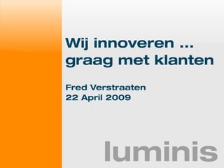 Wij innoveren ...
graag met klanten
Fred Verstraaten
22 April 2009




       luminis
 