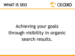 WHAT IS SEO




     Achieving your goals
  through visibility in organic
        search results.
 