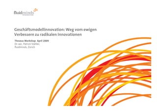 Geschäftsmodellinnovation: Weg vom ewigen
Verbessern zu radikalen Innovationen
Theseus Workshop April 2009
Dr. oec. Patrick Stähler,
fluidminds, Zürich
 