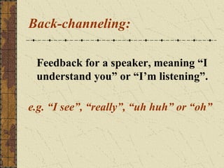Back-channeling:
Feedback for a speaker, meaning “I
understand you” or “I’m listening”.
e.g. “I see”, “really”, “uh huh” or “oh”

 