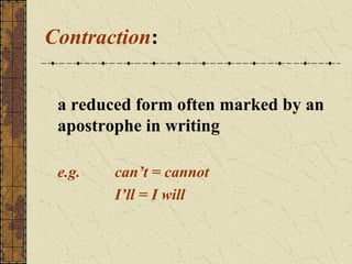 Contraction:
a reduced form often marked by an
apostrophe in writing
e.g.

can’t = cannot
I’ll = I will

 