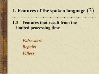 1. Features of the spoken language
1.3 Features that result from the
limited processing time
False start
Repairs
Fillers

(3)

 
