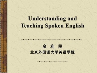 Understanding and
Teaching Spoken English
金 利 民
北京外国语大学英语学院

 