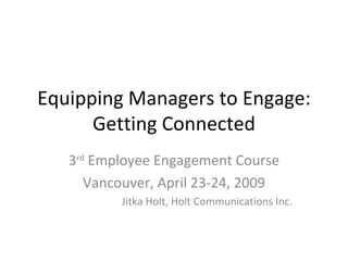 Equipping Managers to Engage:
      Getting Connected
   3rd Employee Engagement Course
      Vancouver, April 23-24, 2009
          Jitka Holt, Holt Communications Inc.
 