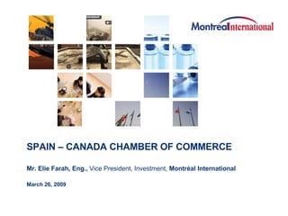 SPAIN – CANADA CHAMBER OF COMMERCE Mr. Elie Farah, Eng.,  Vice President, Investment,  Montréal International   March 26, 2009 