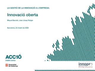 LA GESTIÓ DE LA INNOVACIÓ A L’EMPRESA:


Innovació oberta
Miquel Barceló, Joan Josep Rotger



Barcelona, 22 d’abril de 2009
 