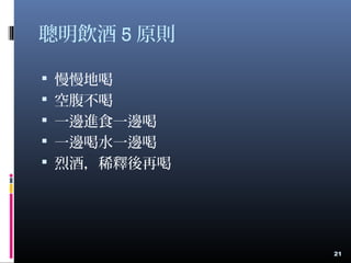 聰明飲酒 5 原則
 慢慢地喝
 空腹不喝
 一邊進食一邊喝
 一邊喝水一邊喝
 烈酒，稀釋後再喝
21
 