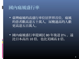 國內痛風盛行率
 臺灣痛風的高盛行率位居世界首位，痛風
的患者數高達五十萬人，尿酸過高的人數
更高達五百萬人。
 國內痛風盛行率從國民 80 年後達 2% ，遠
比日本高出 10 倍，也比美國高 2 倍。
4
 