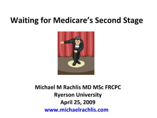 Waiting for Medicare’s Second Stage Michael M Rachlis MD MSc FRCPC Ryerson University April 25, 2009 www.michaelrachlis.com   