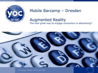 Mobile Barcamp – Dresden

                 Augmented Reality
                 The next great way to engage consumers in advertising?




YOC-Gruppe | Berlin | 25. November 2008
             Dresden | 25./26. April 2009
 