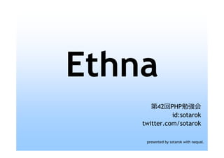Ethna
       第42回PHP勉強会
              id:sotarok
    twitter.com/sotarok

     presented by sotarok with nequal.
 