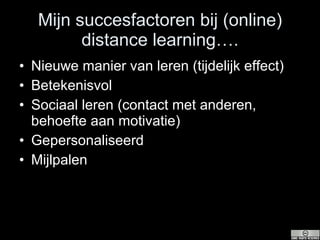 Mijn succesfactoren bij (online) distance learning…. Nieuwe manier van leren (tijdelijk effect) Betekenisvol Sociaal leren (contact met anderen, behoefte aan motivatie) Gepersonaliseerd Mijlpalen 