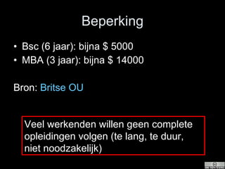 Beperking Bsc (6 jaar): bijna $ 5000 MBA (3 jaar): bijna $ 14000 Bron:  Britse  OU Veel werkenden willen geen complete opleidingen volgen (te lang, te duur, niet noodzakelijk) 