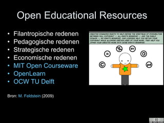 Open Educational Resources Filantropische redenen Pedagogische redenen Strategische redenen Economische redenen MIT Open Courseware OpenLearn OCW TU Delft Bron:  M.  Feldstein   (2009) 
