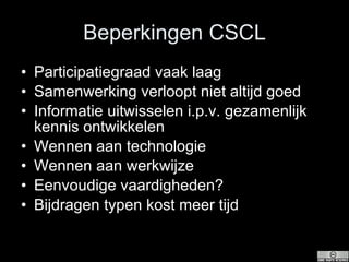 Beperkingen CSCL Participatiegraad vaak laag Samenwerking verloopt niet altijd goed Informatie uitwisselen i.p.v. gezamenlijk kennis ontwikkelen Wennen aan technologie Wennen aan werkwijze Eenvoudige vaardigheden? Bijdragen typen kost meer tijd 