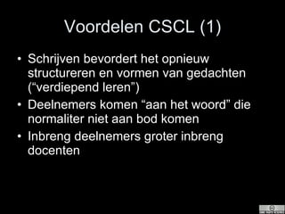 Voordelen CSCL (1) Schrijven bevordert het opnieuw structureren en vormen van gedachten (“verdiepend leren”) Deelnemers  komen “aan het woord” die normaliter niet aan bod komen Inbreng d eelnemers  groter inbreng docenten 