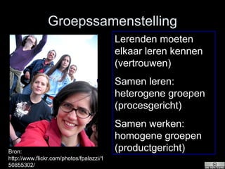 Groepssamenstelling Lerenden moeten elkaar leren kennen (vertrouwen) Samen leren: heterogene groepen (procesgericht) Samen werken: homogene groepen (productgericht)  Bron: http://www.flickr.com/photos/fpalazzi/150855302/ 