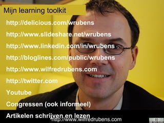http://www.wilfredrubens.com Mijn learning toolkit http://delicious.com/wrubens http://www.slideshare.net/wrubens http://www.linkedin.com/in/wrubens http://bloglines.com/public/wrubens http://www.wilfredrubens.com http://twitter.com Youtube Congressen (ook informeel) Artikelen schrijven en lezen 