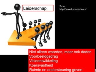 Leiderschap Niet alleen woorden, maar ook daden Voorbeeldgedrag Visieontwikkeling Koersvastheid Ruimte en ondersteuning geven Bron: http://www.lumaxart.com/ 