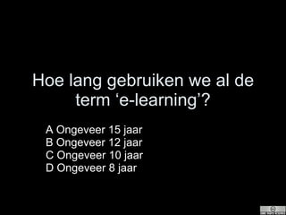 Hoe lang gebruiken we al de term ‘e-learning’? A Ongeveer 15 jaar B Ongeveer 12 jaar C Ongeveer 10 jaar D Ongeveer 8 jaar  