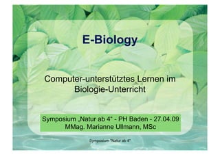E-Biology


Computer-unterstütztes Lernen im
      Biologie-Unterricht


Symposium „Natur ab 4“ - PH Baden - 27.04.09
      MMag. Marianne Ullmann, MSc

               Symposium quot;Natur ab 4quot;
 