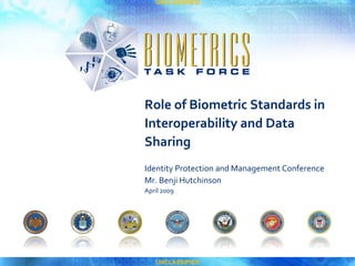 Role of Biometric Standards in Interoperability and Data Sharing Identity Protection and Management Conference Mr. Benji Hutchinson April 2009 UNCLASSIFIED UNCLASSIFIED 