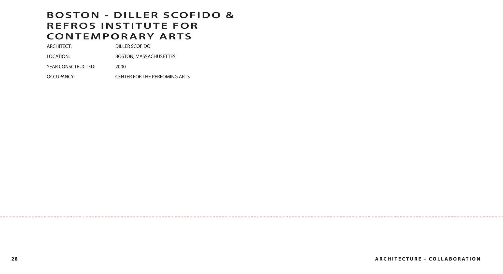 B O S TO N - D I L L E R S CO F I D O &
     REFROS INSTITUTE FOR
     CO N T E M P O R A RY A R TS
     ARCHITECT:           DILLER SCOFIDO

     LOCATION:            BOSTON, MASSACHUSETTES

     YEAR CONSCTRUCTED:   2000
     OCCUPANCY:           CENTER FOR THE PERFOMING ARTS




28                                                        A R C H I T E C T U R E - C O L L A B O R AT I O N
 