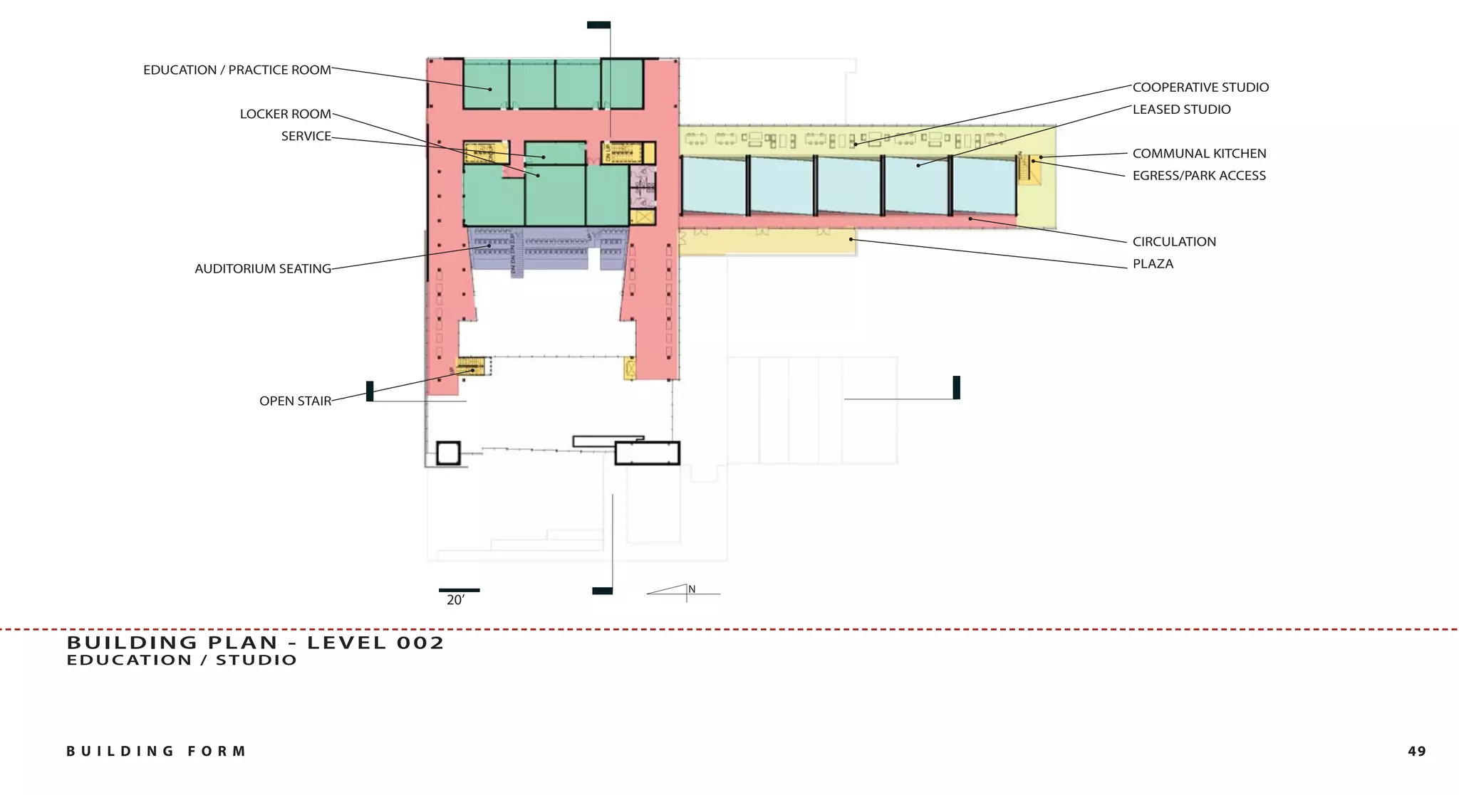 EDUCATION / PRACTICE ROOM
                                                COOPERATIVE STUDIO

                      LOCKER ROOM               LEASED STUDIO

                            SERVICE
                                                COMMUNAL KITCHEN
                                                EGRESS/PARK ACCESS




                                                CIRCULATION

                AUDITORIUM SEATING              PLAZA




                         OPEN STAIR




                                            N
                                      20’


BUILDING PLAN - LEVEL 002
E D U C AT I O N / S T U D I O




B U I L DI NG   FO RM                                                49
 