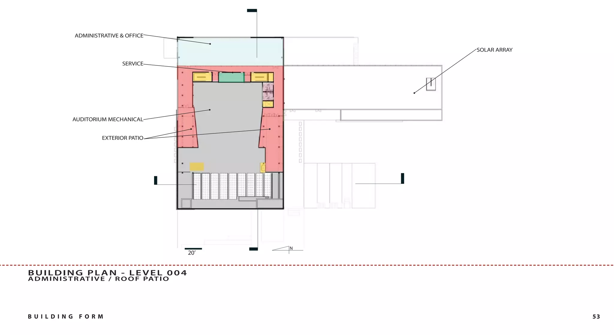 ADMINISTRATIVE & OFFICE

                                                         SOLAR ARRAY

                               SERVICE




             AUDITORIUM MECHANICAL


                         EXTERIOR PATIO




                                                     N
                                               20’


BUILDING PLAN - LEVEL 004
A D M I N I S T R AT I V E / R O O F PAT I O




B U I L DI NG    FO RM                                                 53
 