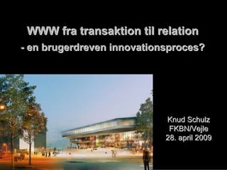 WWW fra transaktion til relation
- en brugerdreven innovationsproces?




                            Knud Schulz
                             FKBN/Vejle
                            28. april 2009
 