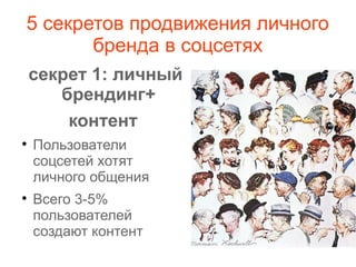 5 секретов продвижения личного
бренда в соцсетях
секрет 1: личный
брендинг+
контент

Пользователи
соцсетей хотят
личного общения

Всего 3-5%
пользователей
создают контент
 