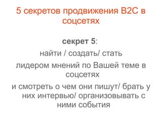 5 секретов продвижения В2С в
соцсетях
секрет 5:
найти / создать/ стать
лидером мнений по Вашей теме в
соцсетях
и смотреть о чем они пишут/ брать у
них интервью/ организовывать с
ними события
 