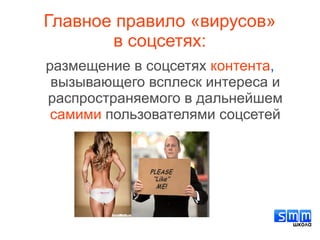 Главное правило «вирусов»
в соцсетях:
размещение в соцсетях контента,
вызывающего всплеск интереса и
распространяемого в дальнейшем
самими пользователями соцсетей
 