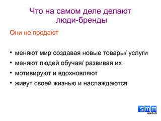 Что на самом деле делают
люди-бренды
Они не продают

меняют мир создавая новые товары/ услуги

меняют людей обучая/ развивая их

мотивируют и вдохновляют

живут своей жизнью и наслаждаются
 