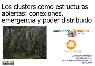 Los clusters como estructuras abiertas: conexiones, emergencia y poder distribuido Julen Iturbe-Ormaetxe [email_address] http://blog.consultorartesano.com 02/04/2009 