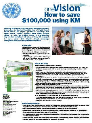 How to save
$100,000 using KM
Introduction
The name oneVision comes from the great opportunity
content providers have in working collaboratively and
having a single global vision of the content produced.
There were two main challenges in this project:
•	 Selectingasuitabletechnologyfromalistofproduct
candidates;
•	 Implementing the system with a tight budget
and creating the desired work environment for
Bioversity users in a reasonable time.
Collaborators
Massimo Buonaiuto
Head Digital Unit
m.buonaiuto@un.org
+39 (06) 6118 406
Joanna Kane-Potaka
Head Information Marketing and Management
J.Kane-Potaka@un.org
Giorgio Lanzarone
FAO/WAICENT - Knowledge Exchange
and Capacity Building division
giorgio.lanzarone@fao.org
Massimiliano Fani
FAO/WAICENT - Knowledge Exchange
and Capacity Building division
massimiliano.fani@fao.org
Antonio Petti
FAO/WAICENT - Knowledge Exchange
and Capacity Building division
antonio.petti@fao.org
Daniele Kruse
Student
University of Tor Vergata
More than 50 people all over the world participated at oneVision
project, lead by Massimo Buonaiuto, Head of Digital Unit at
United Nations. The project provided a technology that
allows remote content providers within United Nations
offices to edit and publish content in a collaborative
way for their institutional web sites. In total, UN managed
to save about US$ 100,000 through knowledge
management and team working with different partners.
Aims of the study
The first challenge was approached as follows:			
• Acquiring knowledge on CMSs usage from peers; interviewing colleagues in UN, FAO, CGIAR and
ICT-KM with experience with CMS tools; this knowledge allowed focusing on a list of 5 CMS
candidates;
• Analize user needs of the UN content providers located in regional offices and professional needs
through questionaires with inductive and deductive questions. These requirements were shared
and discussed in a forum to come out with a final document with all approved and released
specifications;
• Acquiring knowledge from experts: five experts were hired to evaluate how the CMS candidates
could satisfy the requirements. We elicited knowledge using Matrix-based techniques for mapping
Bioversity requirements vs. CMS functionalities and evaluating the cost of implementing the missing
features. A final report was released for each CMS candidate and was discussed in the community
so that an agreed comparison allowed to select the right technology
The second objective was achieved through:
•
	
Collaboration with Universities in Rome “Tor Vergata” and “La Sapienza”; senior students prepared thesis
on this project and implemented the Bioversity web site. The thesis included a final report summarizing
all project activities and the collected feedback with the aim to support future knowledge transfer.
•
	
Collaboration with FAO/WAICENT: Giorgio Lanzarone, Antonio Petti and Massimiliano Fani put their
great experience in Typo3 allowing huge savings of time and efforts to obtain Best Practices on Typo3
issues. Antonio Petti produced the video for the launch.
For the final launch of the of the Typo3 CMS, we adopted a bottom-up approach:
•
	
A big party celebrated the launch of OneVision with pop-dancers, live music, gadgets and a video
with key messages, accompanied by the song “One vision” by Queen;
•
	
Training was given through one-to-one meetings.
Results and discussion
•
	
A key role was played by the facilitator and project leader, Massimo Buonaiuto, who interpreted and linked experiences, ideas,
suggestions from heterogeneous audiences/contexts (Bioversity content providers and CMS experts);
•	 Verbal communication is essential: most knowledge transfer occurred through verbal communication;
•	 Knowledge can be better shared by filtering and presenting in a new way what is really important for the target audience;
•	 Create a knowledge base capturing any output of the activities;
•	 No competition, only collaboration and openness with peers, to allow rapid acquisition of knowledge, and fast implementation
to achieve huge cost savings;
•	 The students’ thesis produced useful and professional documentation that summarizes all activities for implementing the software;
•	 Delivering of a product with know-how and without “know about” is possible.
 