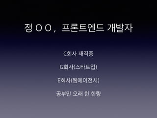 정 O O , 프론트엔드 개발자
C회사 재직중
G회사(스타트업)
E회사(웹에이전시)
공부만 오래 한 한량
 
