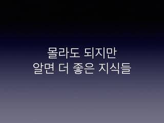 몰라도 되지만
알면 더 좋은 지식들
 