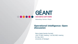 Operational intelligence: Open
discussion
Maria Isabel Gandia Carriedo
12th TF-NOC meeting / 1st SIG-NOC meeting
8-9 Apr 2015
University of Stuttgart
 