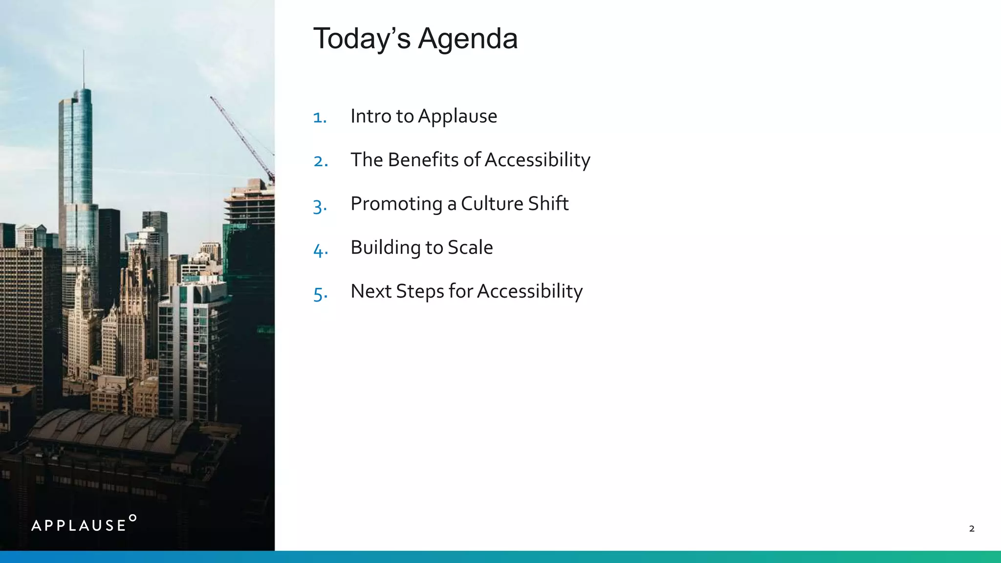 2
Today’s Agenda
1. Intro toApplause
2. The Benefits of Accessibility
3. Promoting a Culture Shift
4. Building to Scale
5. Next Steps for Accessibility
 