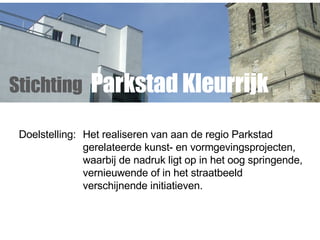 Stichting   Parkstad Kleurrijk Doelstelling:  He t realiseren van aan de regio Parkstad  gerelateerde kunst- en vormgevingsprojecten, waarbij de nadruk ligt op in het oog springende,  vernieuwende of in het straatbeeld  verschijnende initiatieven. 