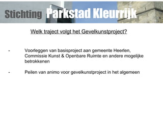 Welk traject volgt het Gevelkunstproject? - Voorleggen van basisproject aan gemeente Heerlen,  Commissie Kunst & Openbare Ruimte en andere mogelijke  betrokkenen - Peilen van animo voor gevelkunstproject in het algemeen Stichting   Parkstad Kleurrijk 